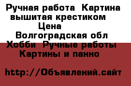 Ручная работа. Картина вышитая крестиком  › Цена ­ 900 - Волгоградская обл. Хобби. Ручные работы » Картины и панно   